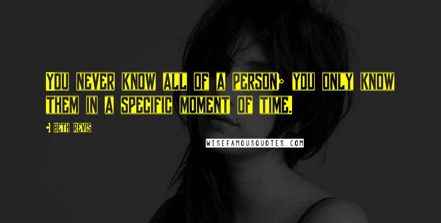 Beth Revis Quotes: You never know all of a person; you only know them in a specific moment of time.