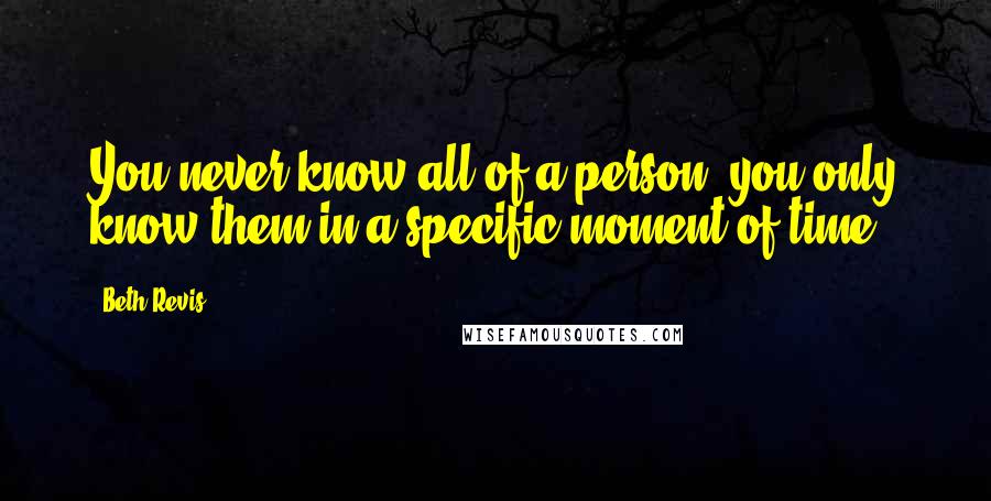 Beth Revis Quotes: You never know all of a person; you only know them in a specific moment of time.