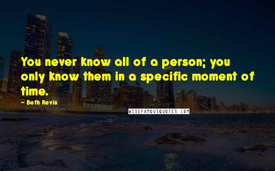 Beth Revis Quotes: You never know all of a person; you only know them in a specific moment of time.