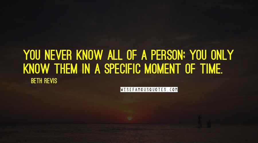 Beth Revis Quotes: You never know all of a person; you only know them in a specific moment of time.