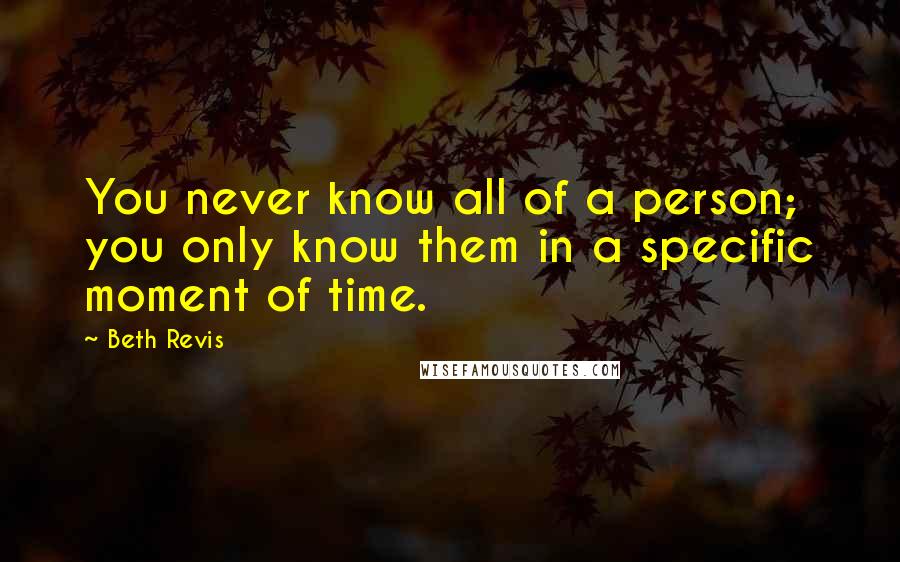 Beth Revis Quotes: You never know all of a person; you only know them in a specific moment of time.