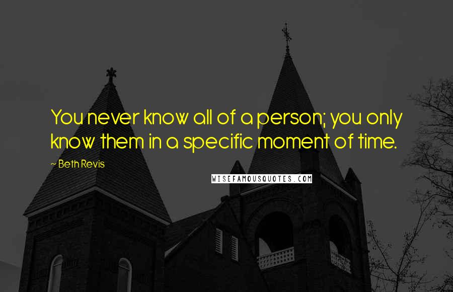 Beth Revis Quotes: You never know all of a person; you only know them in a specific moment of time.