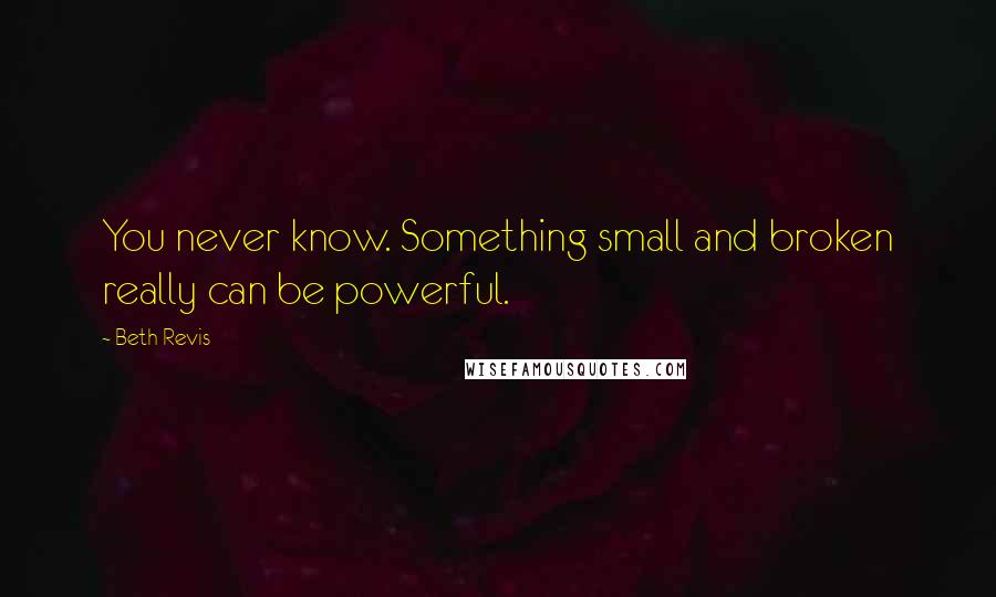 Beth Revis Quotes: You never know. Something small and broken really can be powerful.