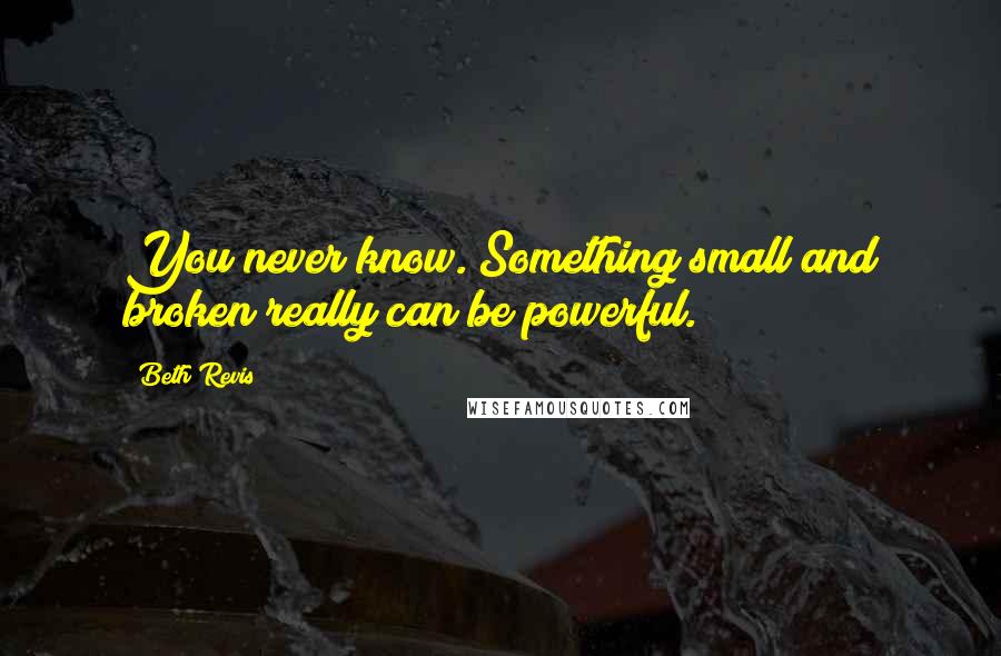 Beth Revis Quotes: You never know. Something small and broken really can be powerful.