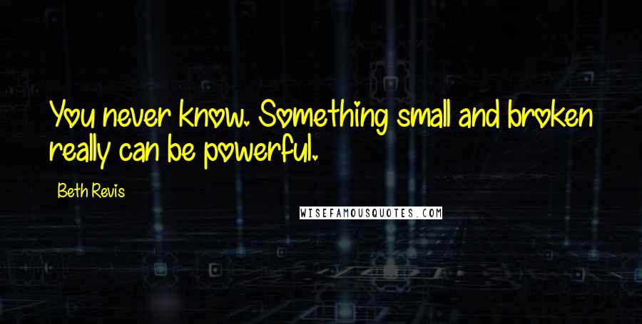 Beth Revis Quotes: You never know. Something small and broken really can be powerful.