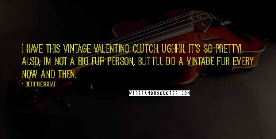 Beth Riesgraf Quotes: I have this vintage Valentino clutch. Ughhh, it's so pretty! Also, I'm not a big fur person, but I'll do a vintage fur every now and then.