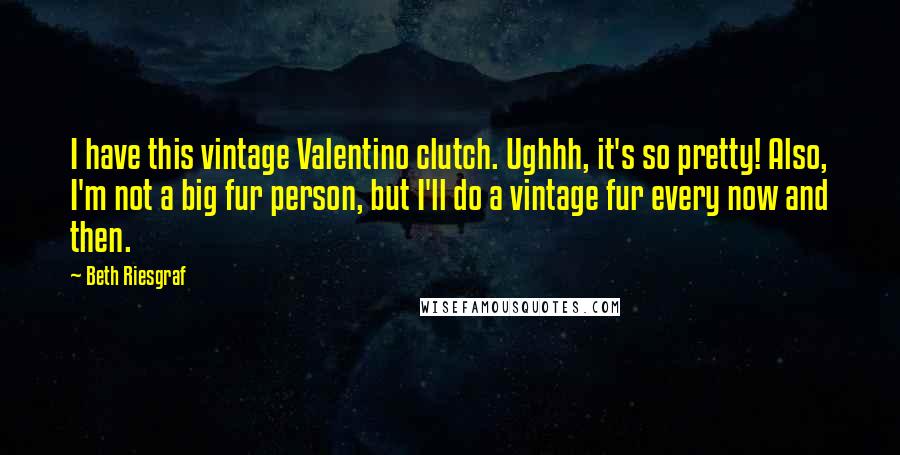 Beth Riesgraf Quotes: I have this vintage Valentino clutch. Ughhh, it's so pretty! Also, I'm not a big fur person, but I'll do a vintage fur every now and then.
