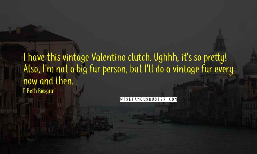 Beth Riesgraf Quotes: I have this vintage Valentino clutch. Ughhh, it's so pretty! Also, I'm not a big fur person, but I'll do a vintage fur every now and then.