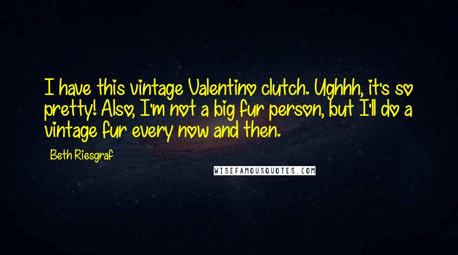 Beth Riesgraf Quotes: I have this vintage Valentino clutch. Ughhh, it's so pretty! Also, I'm not a big fur person, but I'll do a vintage fur every now and then.