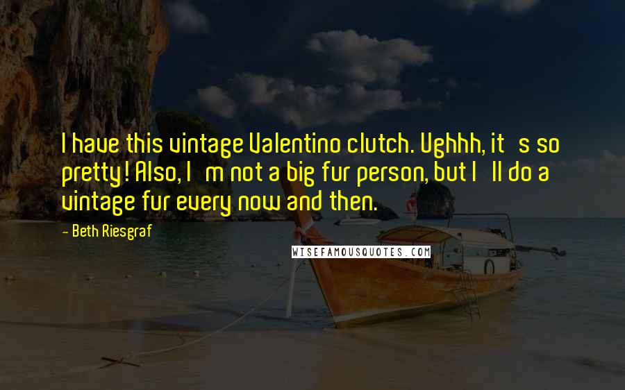 Beth Riesgraf Quotes: I have this vintage Valentino clutch. Ughhh, it's so pretty! Also, I'm not a big fur person, but I'll do a vintage fur every now and then.