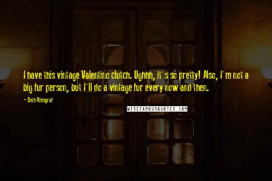 Beth Riesgraf Quotes: I have this vintage Valentino clutch. Ughhh, it's so pretty! Also, I'm not a big fur person, but I'll do a vintage fur every now and then.