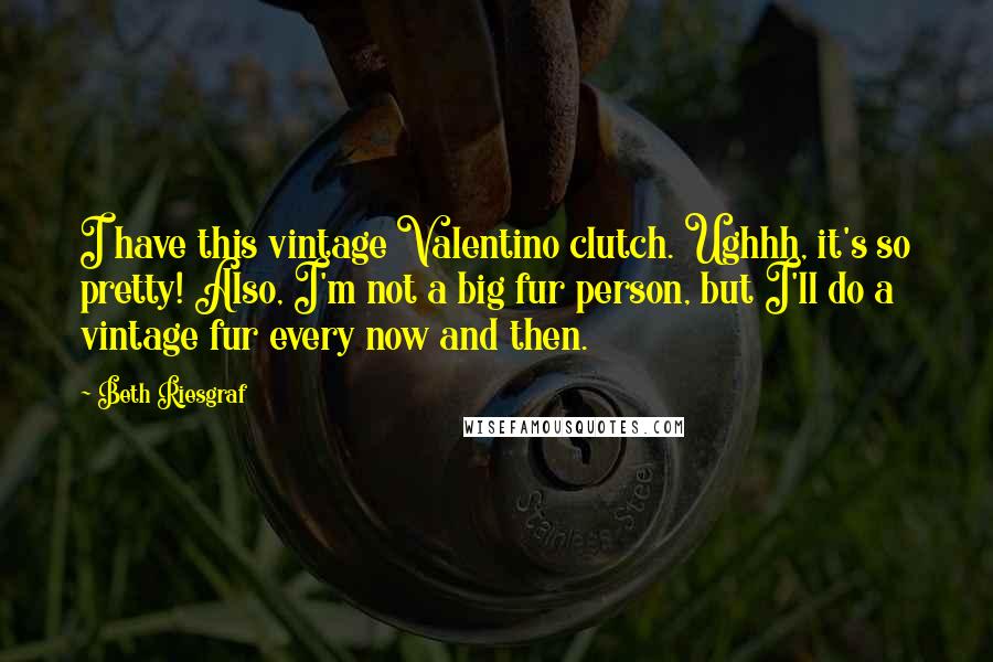 Beth Riesgraf Quotes: I have this vintage Valentino clutch. Ughhh, it's so pretty! Also, I'm not a big fur person, but I'll do a vintage fur every now and then.