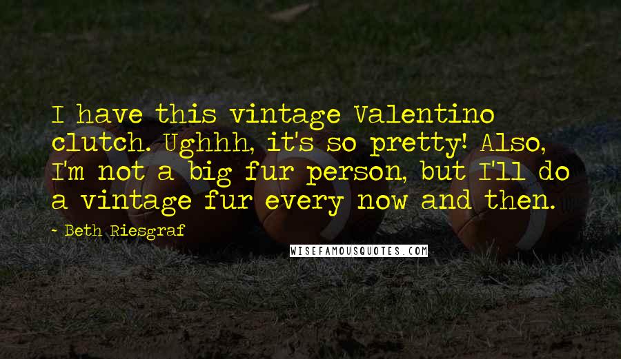 Beth Riesgraf Quotes: I have this vintage Valentino clutch. Ughhh, it's so pretty! Also, I'm not a big fur person, but I'll do a vintage fur every now and then.