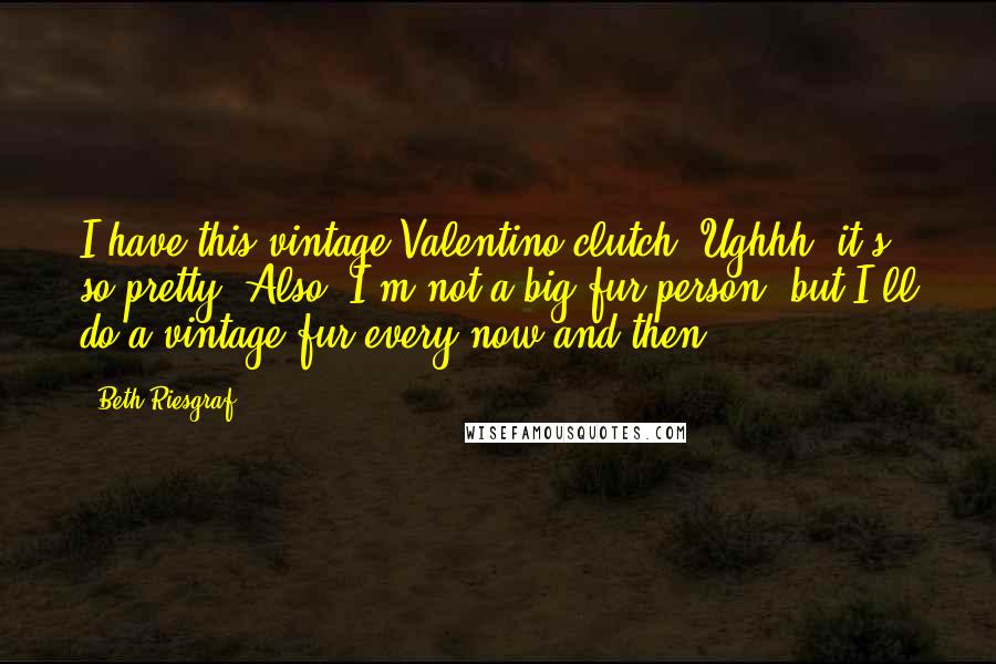 Beth Riesgraf Quotes: I have this vintage Valentino clutch. Ughhh, it's so pretty! Also, I'm not a big fur person, but I'll do a vintage fur every now and then.