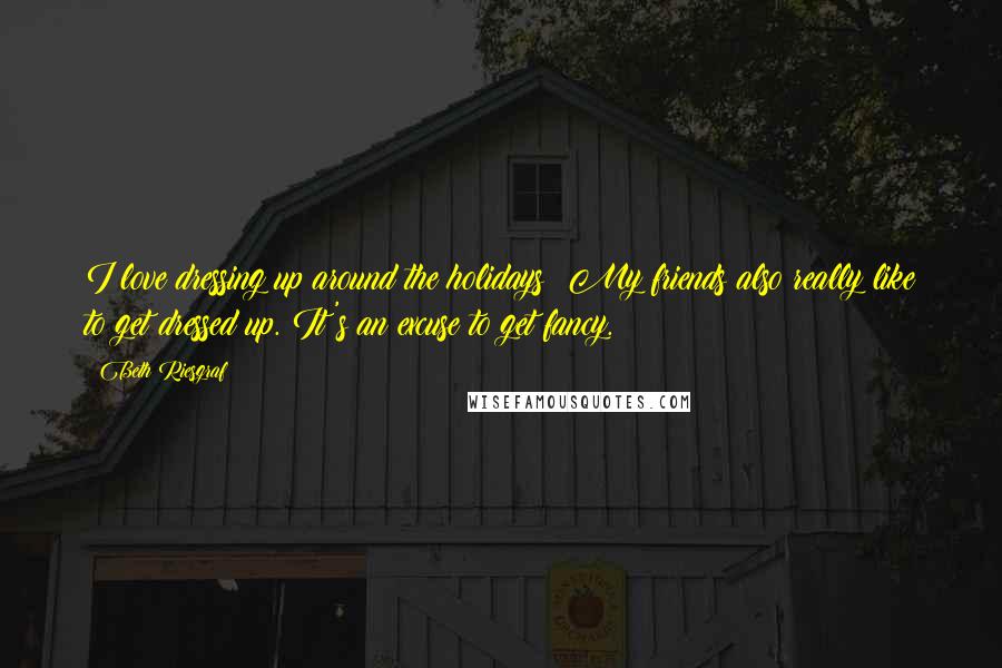 Beth Riesgraf Quotes: I love dressing up around the holidays! My friends also really like to get dressed up. It's an excuse to get fancy.