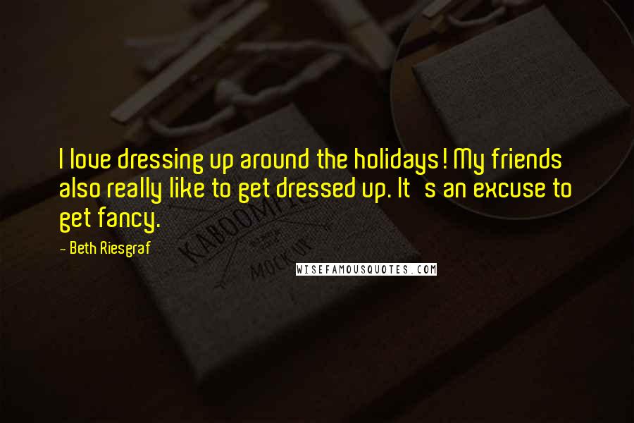 Beth Riesgraf Quotes: I love dressing up around the holidays! My friends also really like to get dressed up. It's an excuse to get fancy.