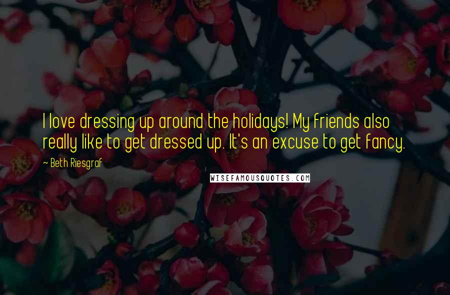 Beth Riesgraf Quotes: I love dressing up around the holidays! My friends also really like to get dressed up. It's an excuse to get fancy.