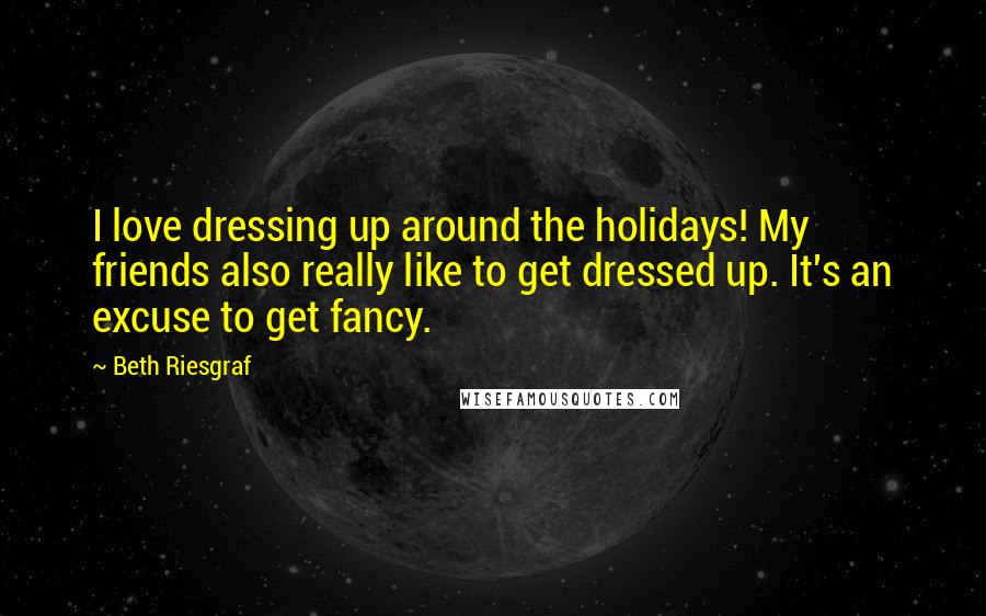 Beth Riesgraf Quotes: I love dressing up around the holidays! My friends also really like to get dressed up. It's an excuse to get fancy.