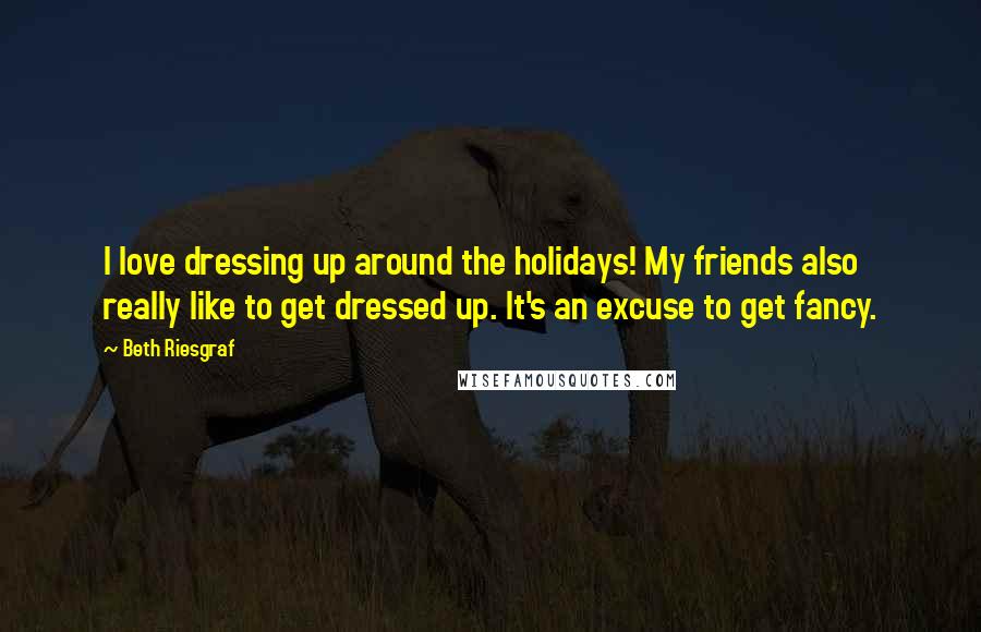 Beth Riesgraf Quotes: I love dressing up around the holidays! My friends also really like to get dressed up. It's an excuse to get fancy.