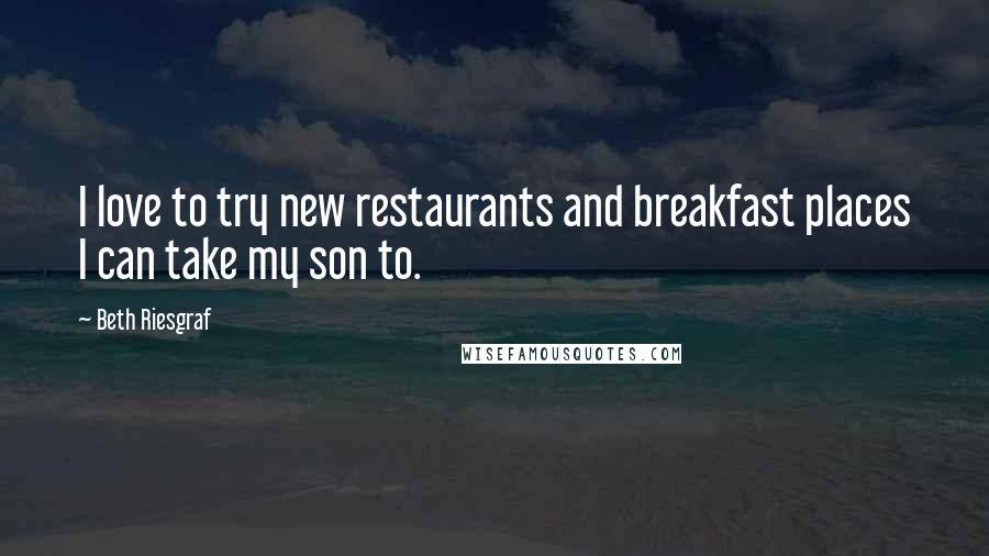 Beth Riesgraf Quotes: I love to try new restaurants and breakfast places I can take my son to.