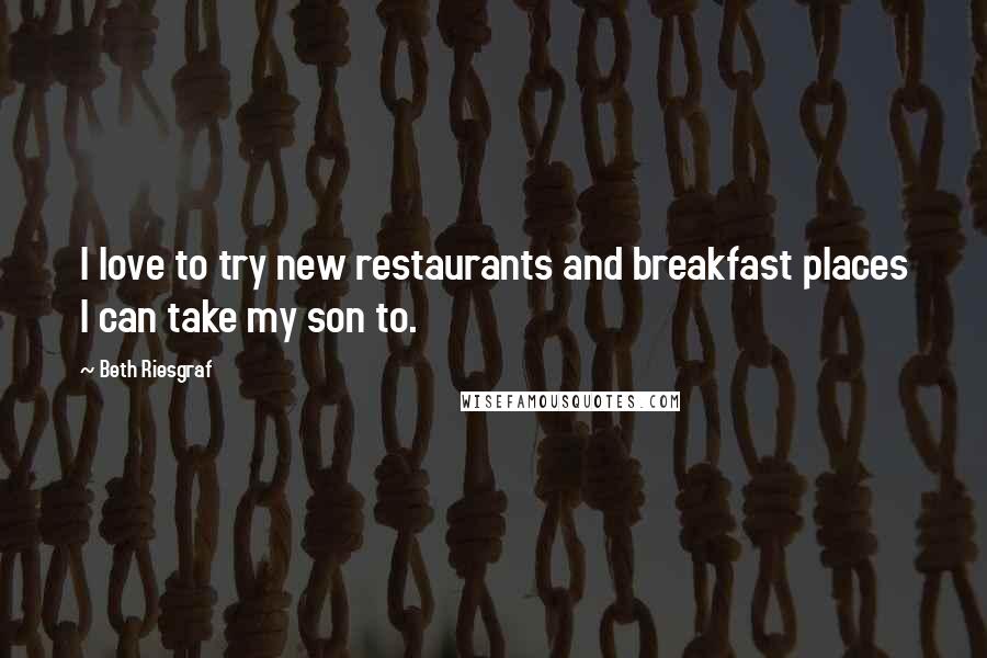 Beth Riesgraf Quotes: I love to try new restaurants and breakfast places I can take my son to.