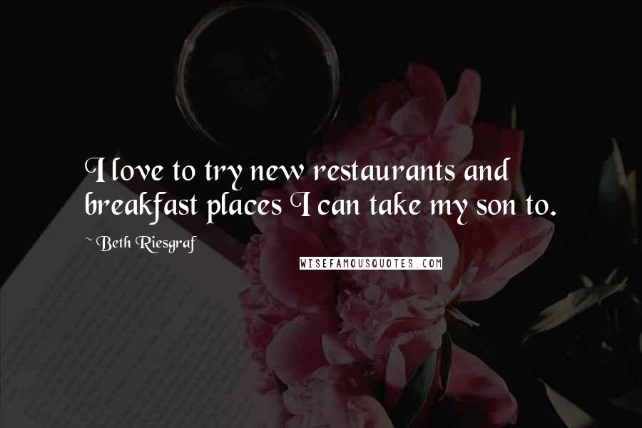 Beth Riesgraf Quotes: I love to try new restaurants and breakfast places I can take my son to.