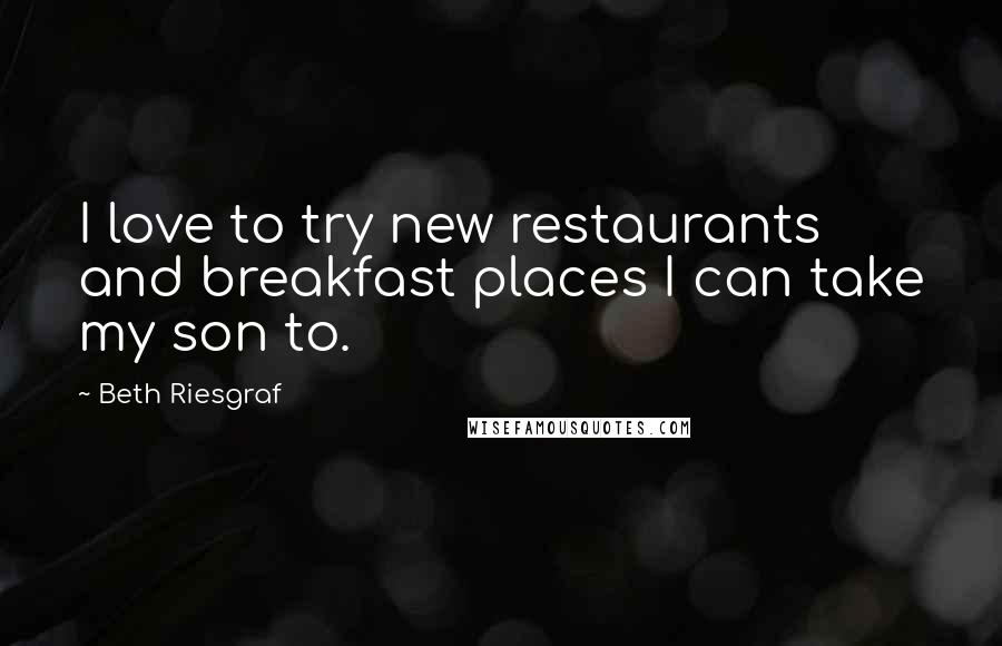 Beth Riesgraf Quotes: I love to try new restaurants and breakfast places I can take my son to.