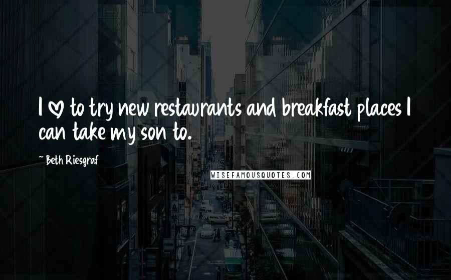 Beth Riesgraf Quotes: I love to try new restaurants and breakfast places I can take my son to.