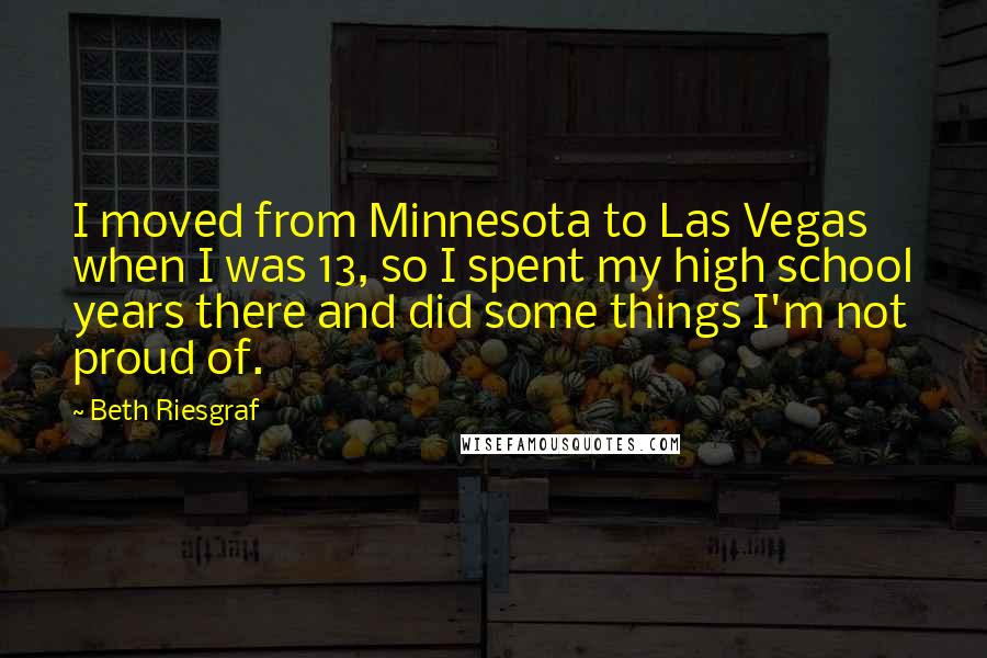 Beth Riesgraf Quotes: I moved from Minnesota to Las Vegas when I was 13, so I spent my high school years there and did some things I'm not proud of.