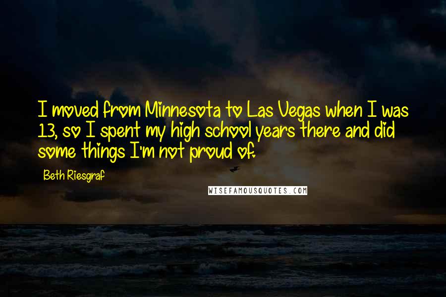 Beth Riesgraf Quotes: I moved from Minnesota to Las Vegas when I was 13, so I spent my high school years there and did some things I'm not proud of.