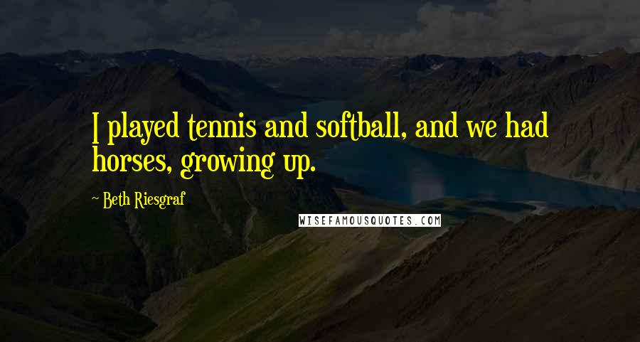 Beth Riesgraf Quotes: I played tennis and softball, and we had horses, growing up.