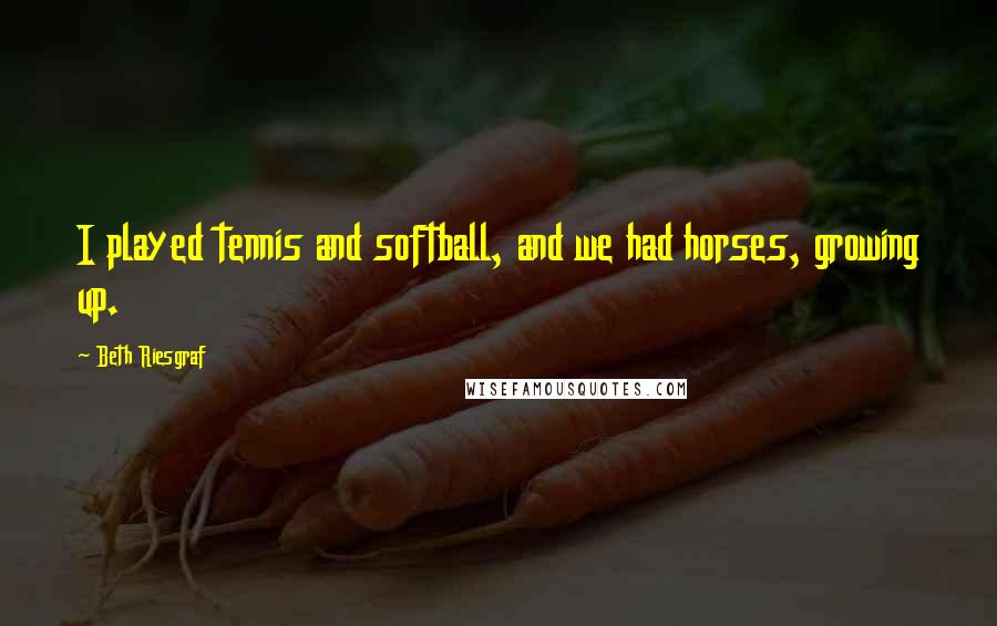 Beth Riesgraf Quotes: I played tennis and softball, and we had horses, growing up.
