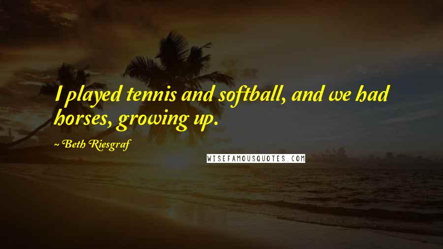 Beth Riesgraf Quotes: I played tennis and softball, and we had horses, growing up.
