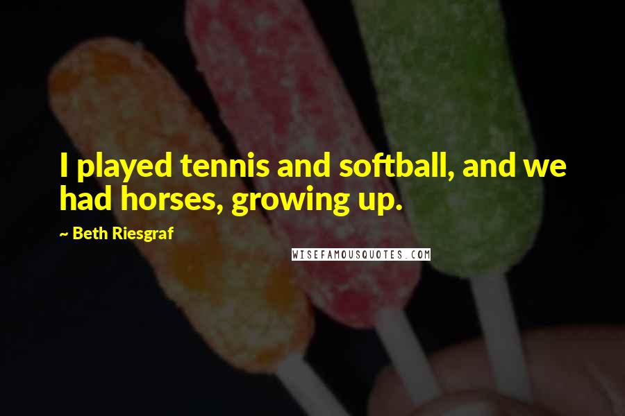 Beth Riesgraf Quotes: I played tennis and softball, and we had horses, growing up.