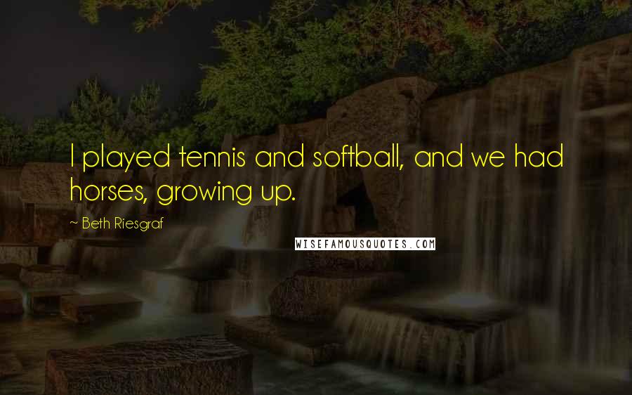 Beth Riesgraf Quotes: I played tennis and softball, and we had horses, growing up.