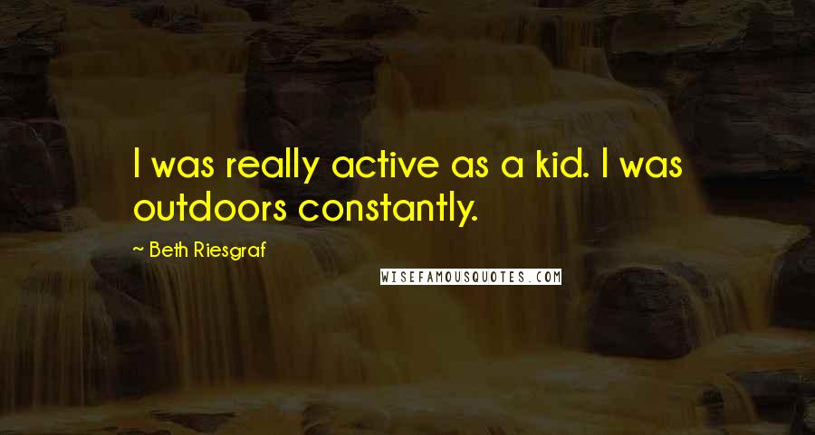 Beth Riesgraf Quotes: I was really active as a kid. I was outdoors constantly.