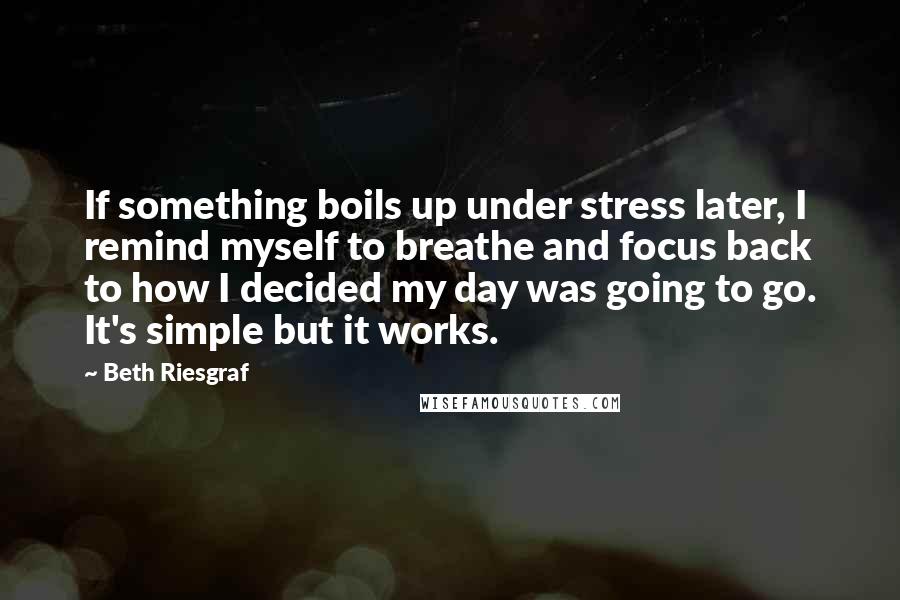 Beth Riesgraf Quotes: If something boils up under stress later, I remind myself to breathe and focus back to how I decided my day was going to go. It's simple but it works.