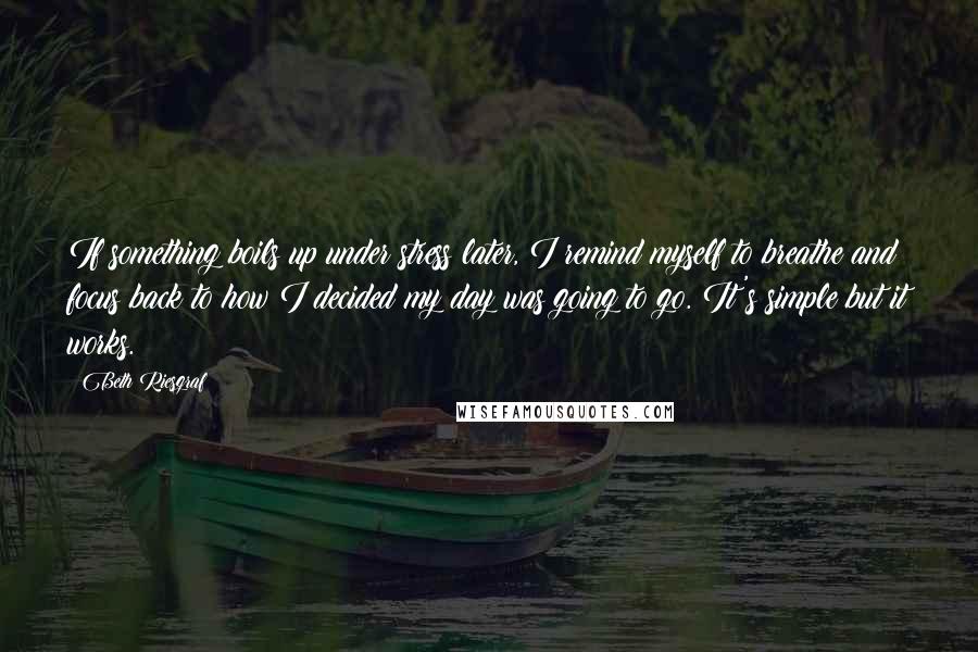 Beth Riesgraf Quotes: If something boils up under stress later, I remind myself to breathe and focus back to how I decided my day was going to go. It's simple but it works.