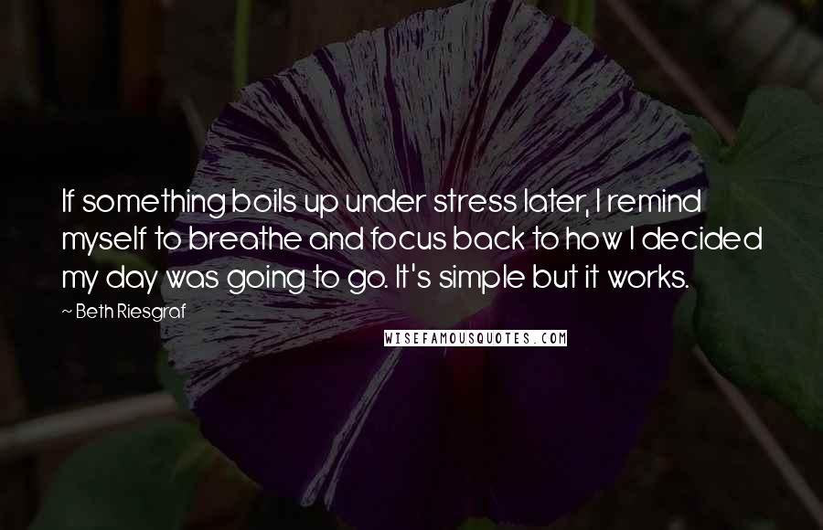 Beth Riesgraf Quotes: If something boils up under stress later, I remind myself to breathe and focus back to how I decided my day was going to go. It's simple but it works.