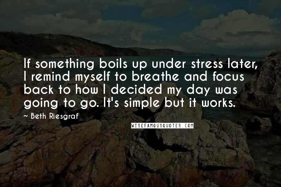 Beth Riesgraf Quotes: If something boils up under stress later, I remind myself to breathe and focus back to how I decided my day was going to go. It's simple but it works.