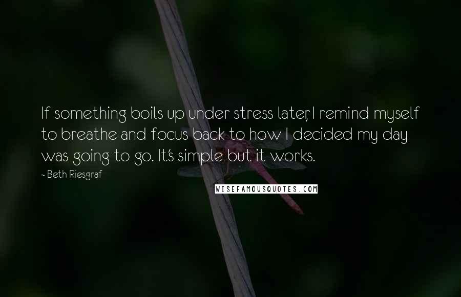 Beth Riesgraf Quotes: If something boils up under stress later, I remind myself to breathe and focus back to how I decided my day was going to go. It's simple but it works.