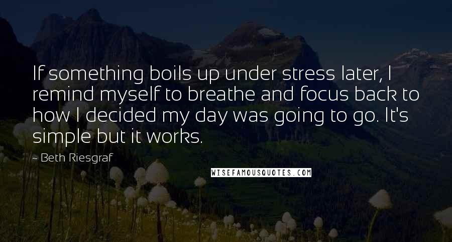 Beth Riesgraf Quotes: If something boils up under stress later, I remind myself to breathe and focus back to how I decided my day was going to go. It's simple but it works.