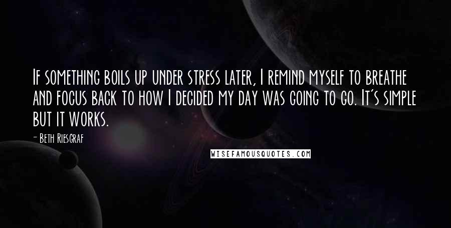 Beth Riesgraf Quotes: If something boils up under stress later, I remind myself to breathe and focus back to how I decided my day was going to go. It's simple but it works.