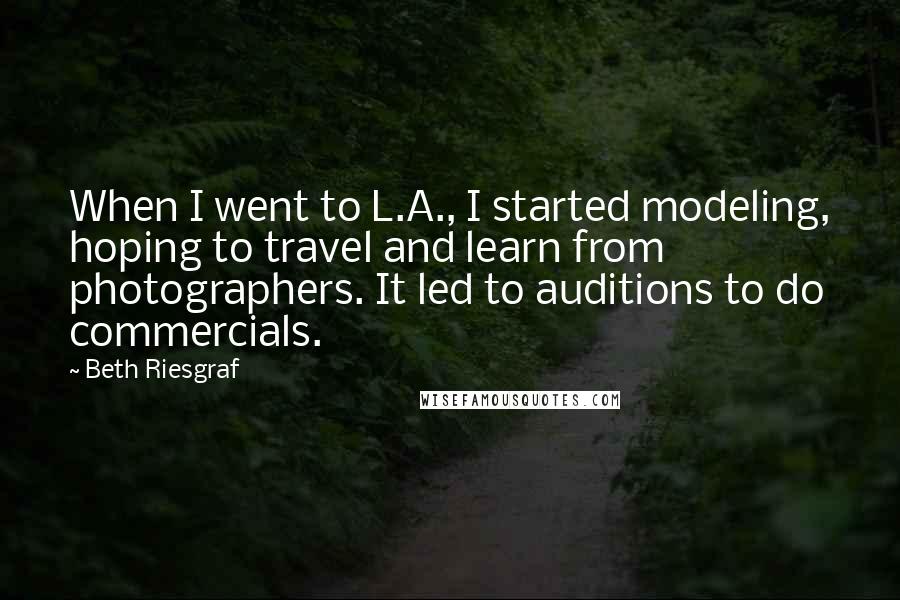 Beth Riesgraf Quotes: When I went to L.A., I started modeling, hoping to travel and learn from photographers. It led to auditions to do commercials.