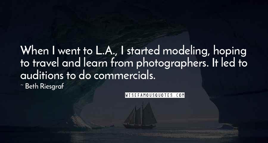 Beth Riesgraf Quotes: When I went to L.A., I started modeling, hoping to travel and learn from photographers. It led to auditions to do commercials.