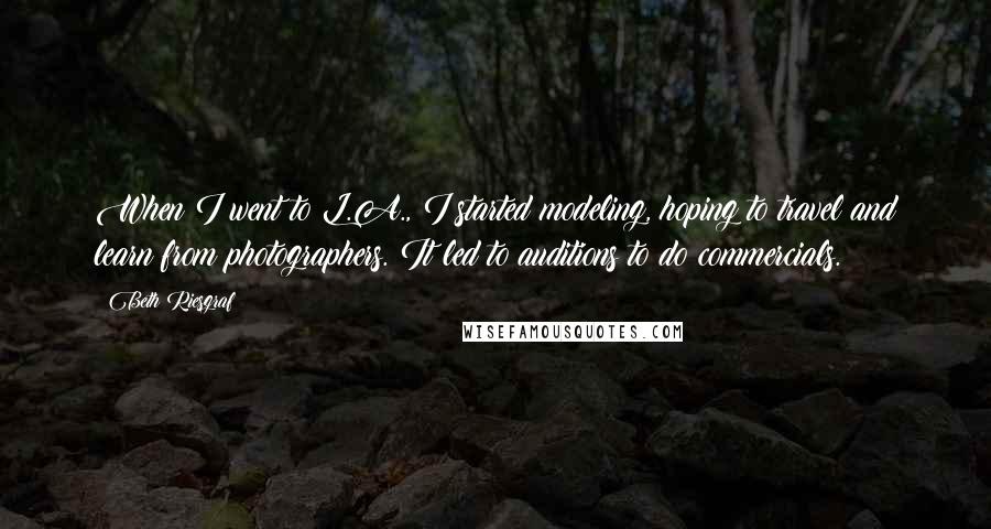 Beth Riesgraf Quotes: When I went to L.A., I started modeling, hoping to travel and learn from photographers. It led to auditions to do commercials.