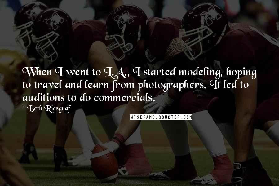 Beth Riesgraf Quotes: When I went to L.A., I started modeling, hoping to travel and learn from photographers. It led to auditions to do commercials.