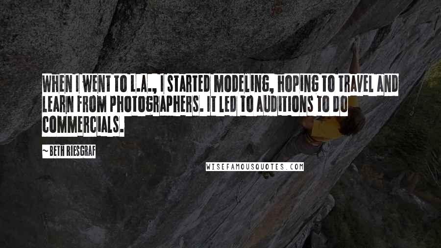 Beth Riesgraf Quotes: When I went to L.A., I started modeling, hoping to travel and learn from photographers. It led to auditions to do commercials.