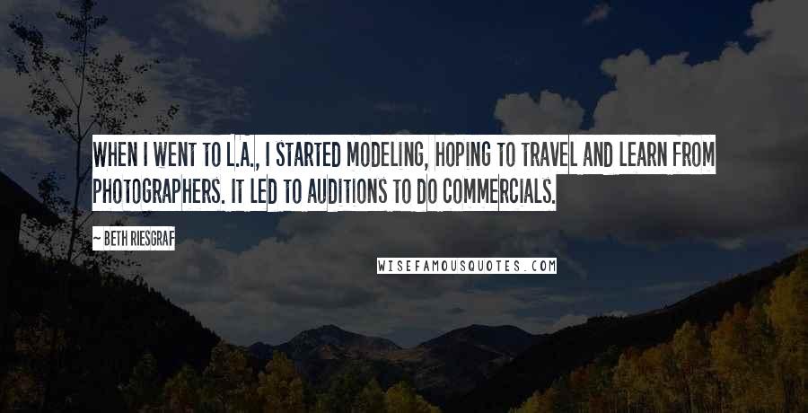 Beth Riesgraf Quotes: When I went to L.A., I started modeling, hoping to travel and learn from photographers. It led to auditions to do commercials.