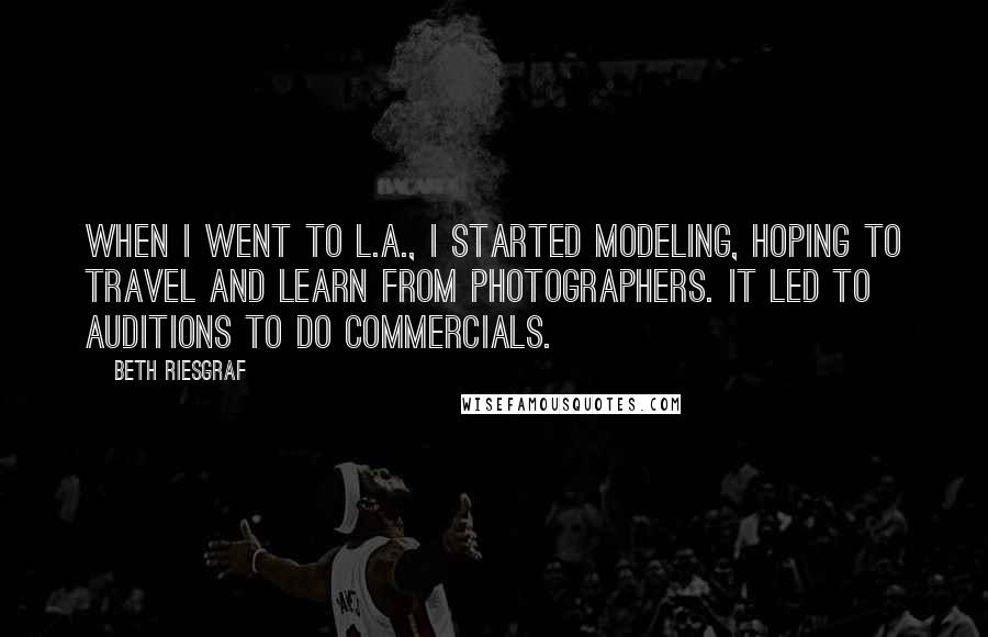 Beth Riesgraf Quotes: When I went to L.A., I started modeling, hoping to travel and learn from photographers. It led to auditions to do commercials.
